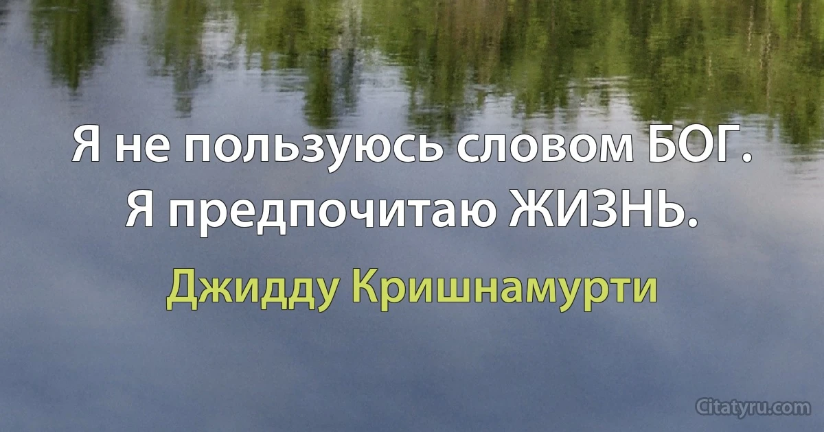 Я не пользуюсь словом БОГ. Я предпочитаю ЖИЗНЬ. (Джидду Кришнамурти)