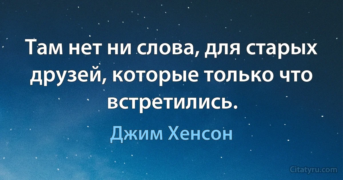 Там нет ни слова, для старых друзей, которые только что встретились. (Джим Хенсон)