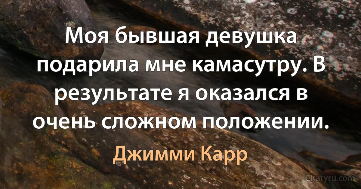 Моя бывшая девушка подарила мне камасутру. В результате я оказался в очень сложном положении. (Джимми Карр)