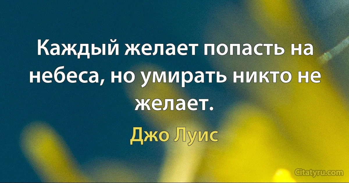 Каждый желает попасть на небеса, но умирать никто не желает. (Джо Луис)