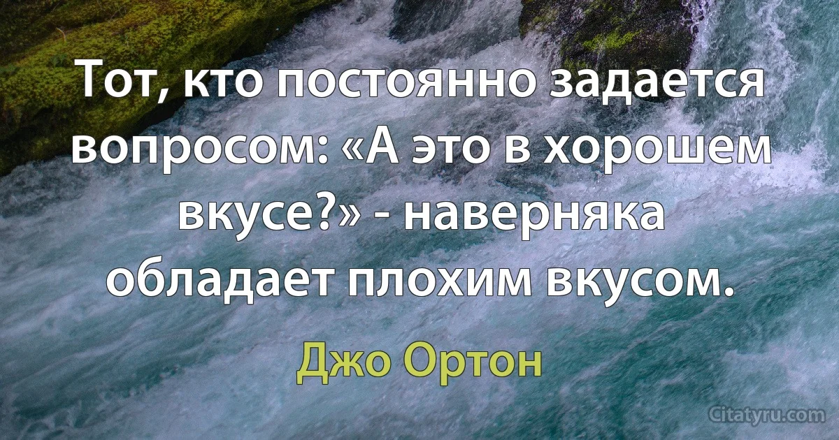 Тот, кто постоянно задается вопросом: «А это в хорошем вкусе?» - наверняка обладает плохим вкусом. (Джо Ортон)