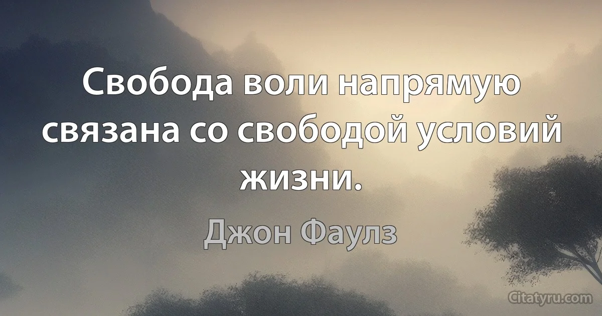 Свобода воли напрямую связана со свободой условий жизни. (Джон Фаулз)