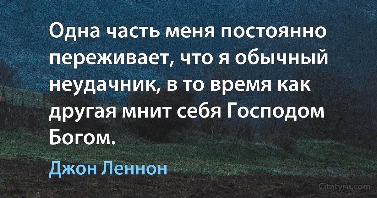 Одна часть меня постоянно переживает, что я обычный неудачник, в то время как другая мнит себя Господом Богом. (Джон Леннон)