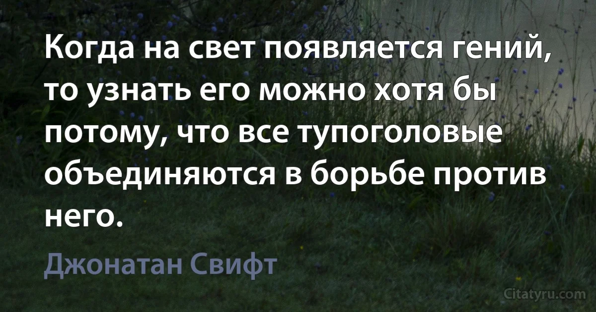 Когда на свет появляется гений, то узнать его можно хотя бы потому, что все тупоголовые объединяются в борьбе против него. (Джонатан Свифт)