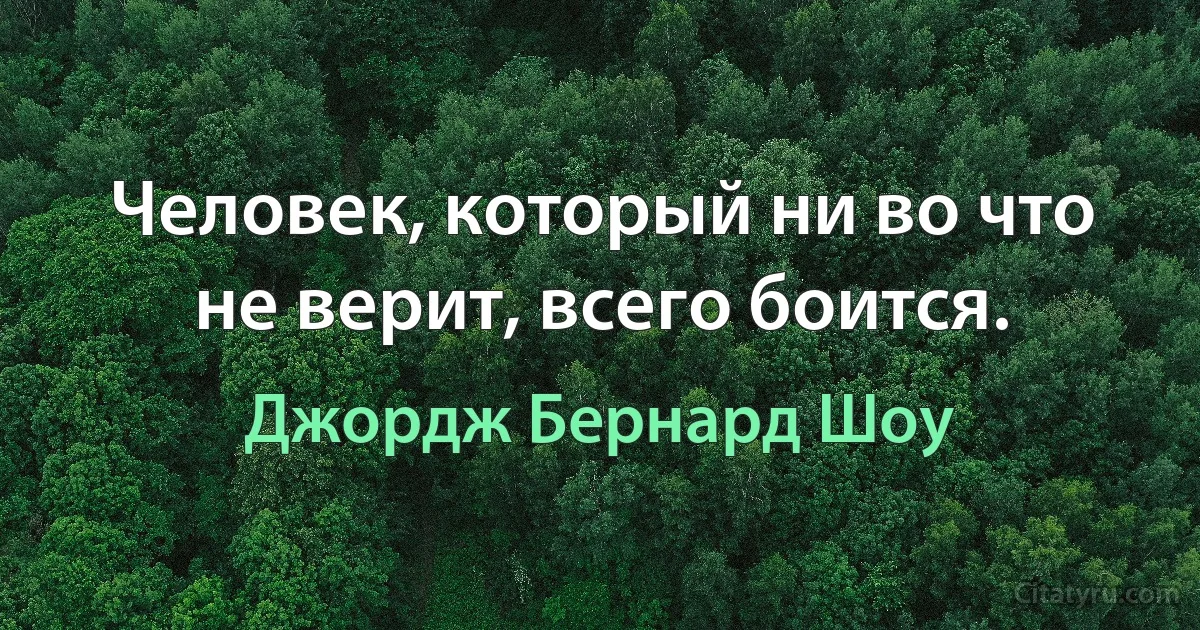 Человек, который ни во что не верит, всего боится. (Джордж Бернард Шоу)