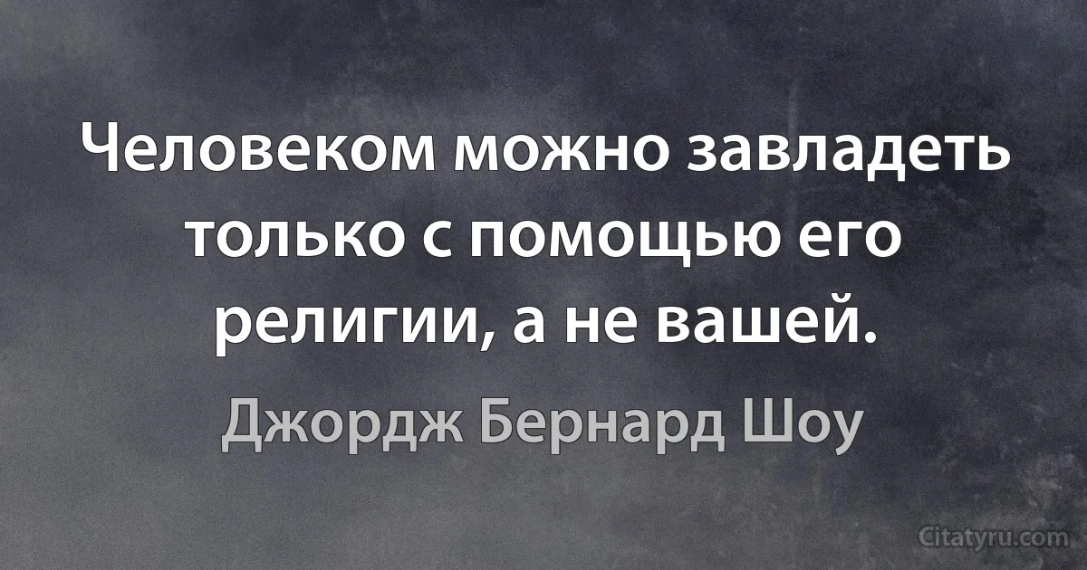 Человеком можно завладеть только с помощью его религии, а не вашей. (Джордж Бернард Шоу)