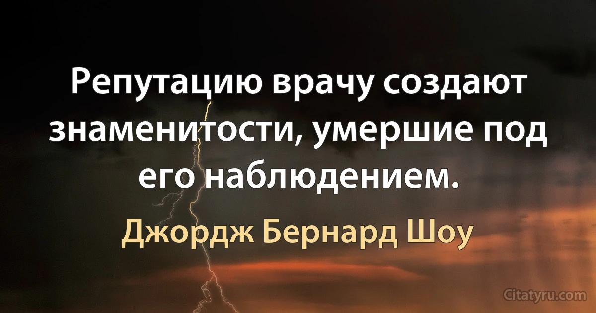 Репутацию врачу создают знаменитости, умершие под его наблюдением. (Джордж Бернард Шоу)