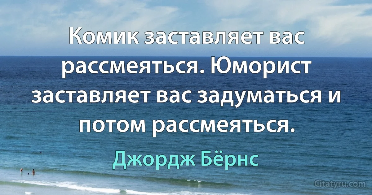 Комик заставляет вас рассмеяться. Юморист заставляет вас задуматься и потом рассмеяться. (Джордж Бёрнс)