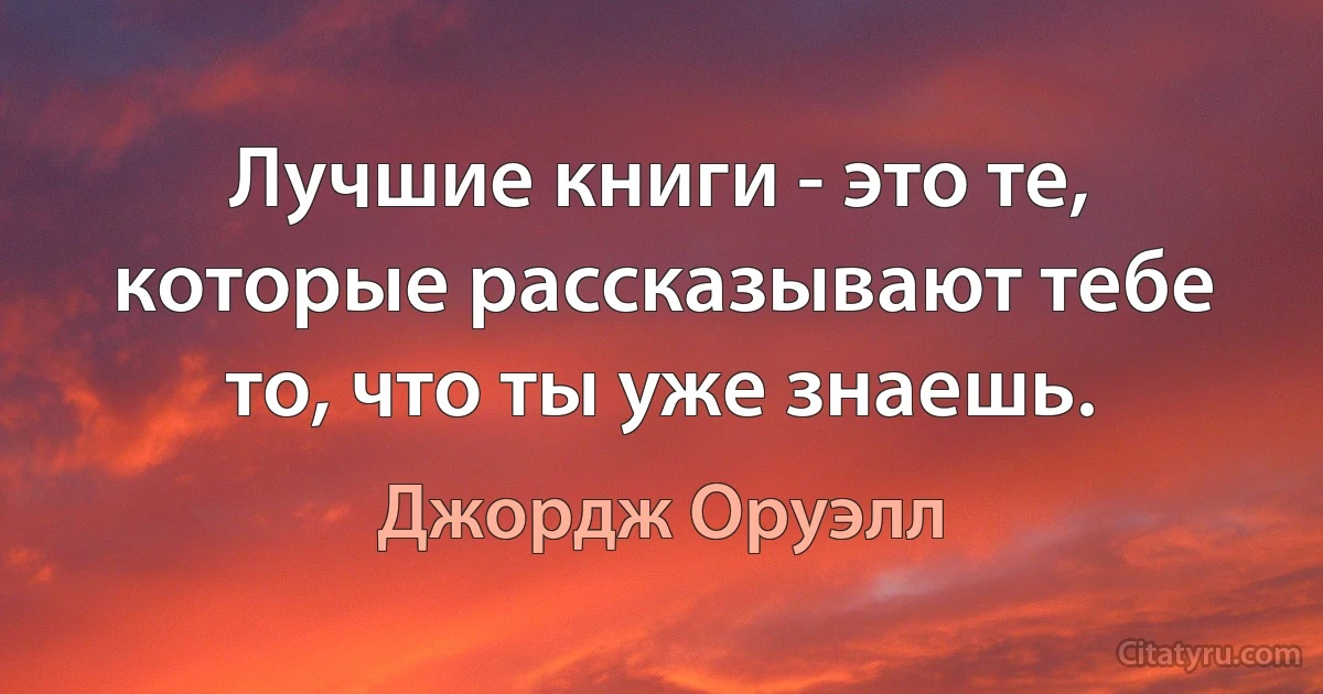 Лучшие книги - это те, которые рассказывают тебе то, что ты уже знаешь. (Джордж Оруэлл)