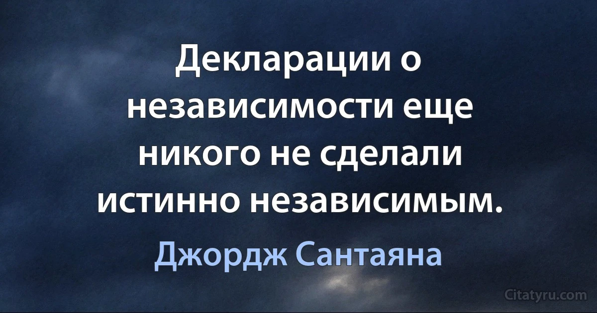 Декларации о независимости еще никого не сделали истинно независимым. (Джордж Сантаяна)