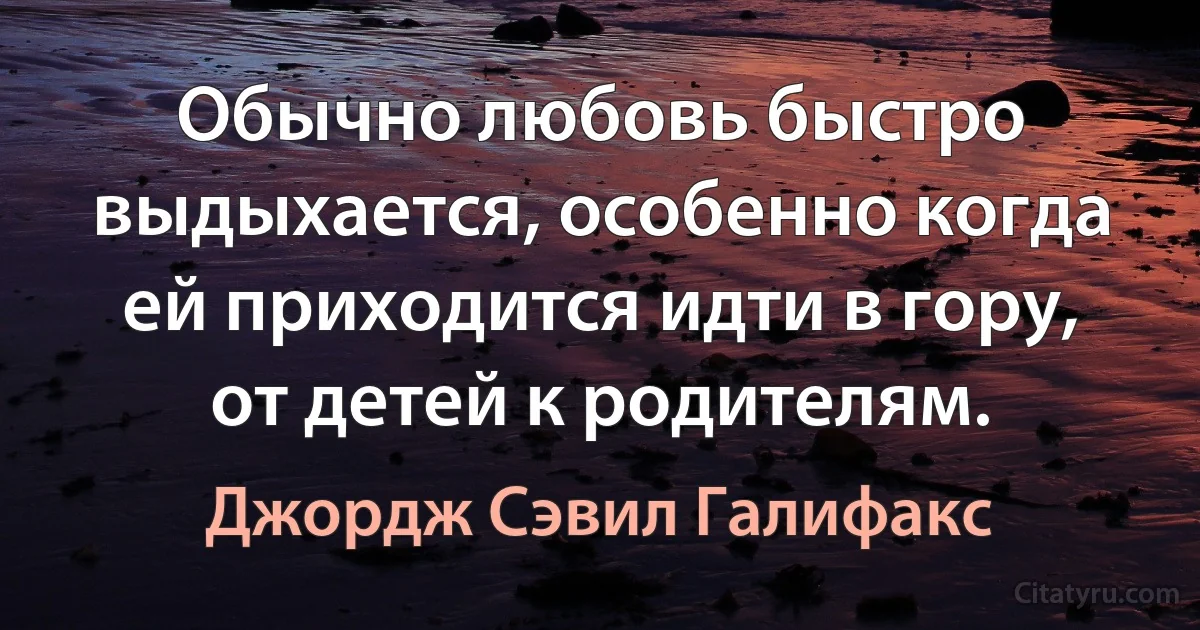 Обычно любовь быстро выдыхается, особенно когда ей приходится идти в гору, от детей к родителям. (Джордж Сэвил Галифакс)