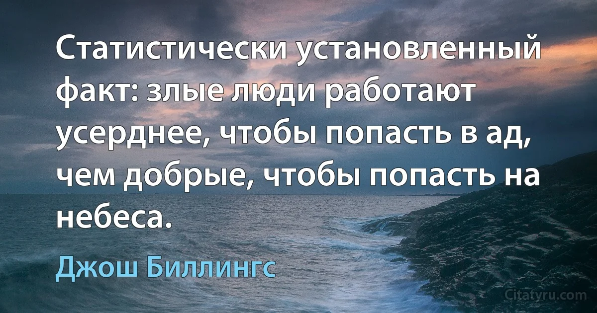 Статистически установленный факт: злые люди работают усерднее, чтобы попасть в ад, чем добрые, чтобы попасть на небеса. (Джош Биллингс)