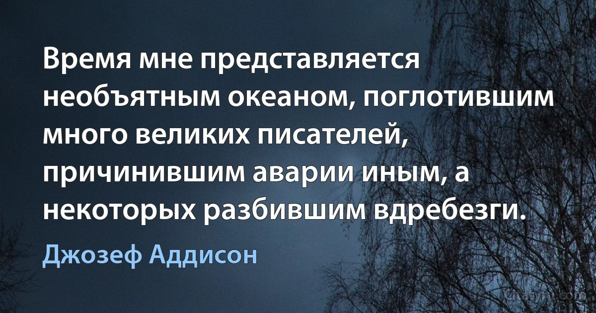 Время мне представляется необъятным океаном, поглотившим много великих писателей, причинившим аварии иным, а некоторых разбившим вдребезги. (Джозеф Аддисон)