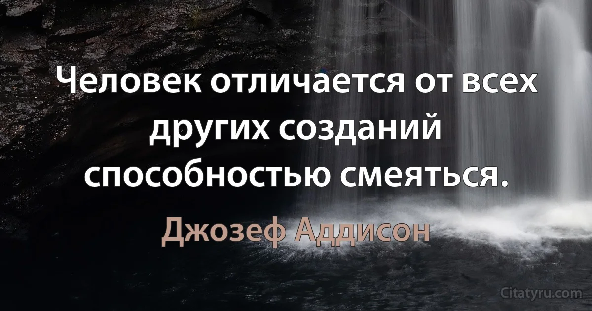 Человек отличается от всех других созданий способностью смеяться. (Джозеф Аддисон)