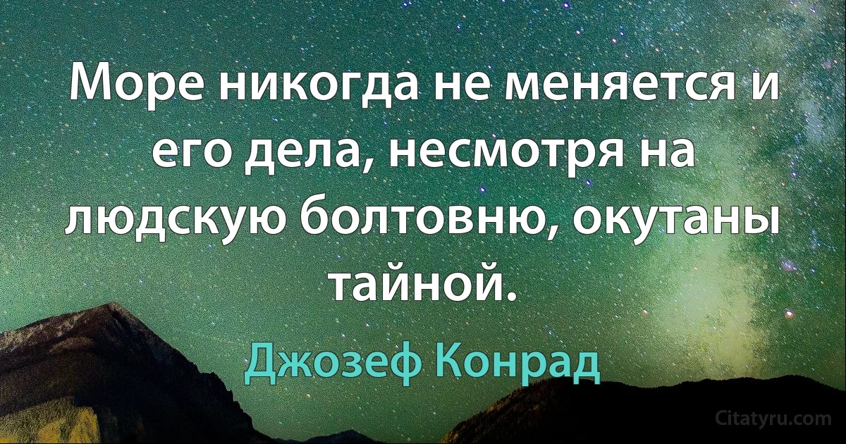 Море никогда не меняется и его дела, несмотря на людскую болтовню, окутаны тайной. (Джозеф Конрад)