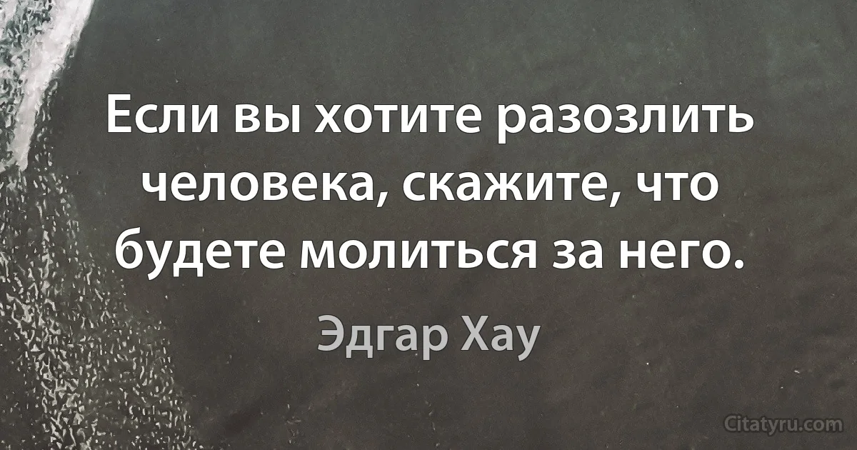 Если вы хотите разозлить человека, скажите, что будете молиться за него. (Эдгар Хау)