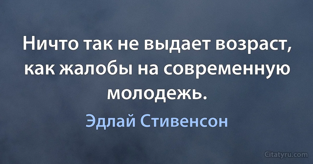 Ничто так не выдает возраст, как жалобы на современную молодежь. (Эдлай Стивенсон)