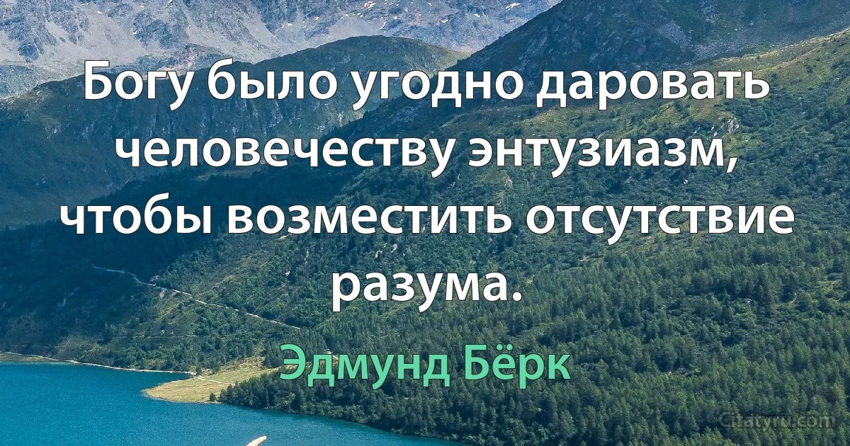 Богу было угодно даровать человечеству энтузиазм, чтобы возместить отсутствие разума. (Эдмунд Бёрк)