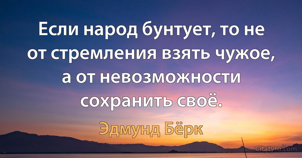 Если народ бунтует, то не от стремления взять чужое, а от невозможности сохранить своё. (Эдмунд Бёрк)