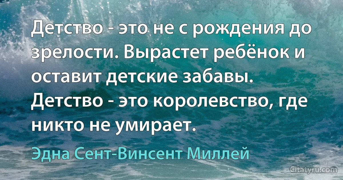 Детство - это не с рождения до зрелости. Вырастет ребёнок и оставит детские забавы. Детство - это королевство, где никто не умирает. (Эдна Сент-Винсент Миллей)