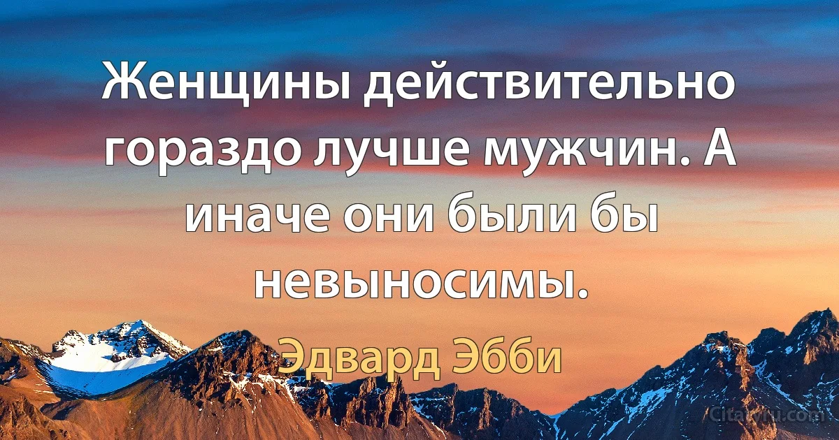 Женщины действительно гораздо лучше мужчин. А иначе они были бы невыносимы. (Эдвард Эбби)