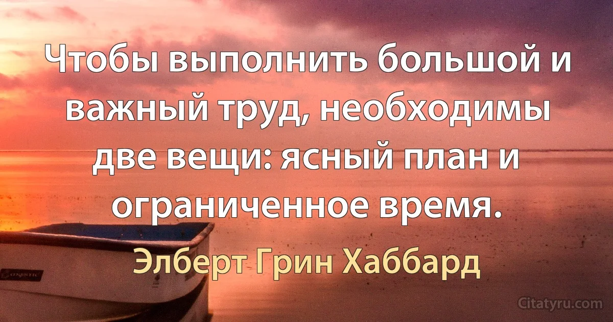 Чтобы выполнить большой и важный труд, необходимы две вещи: ясный план и ограниченное время. (Элберт Грин Хаббард)