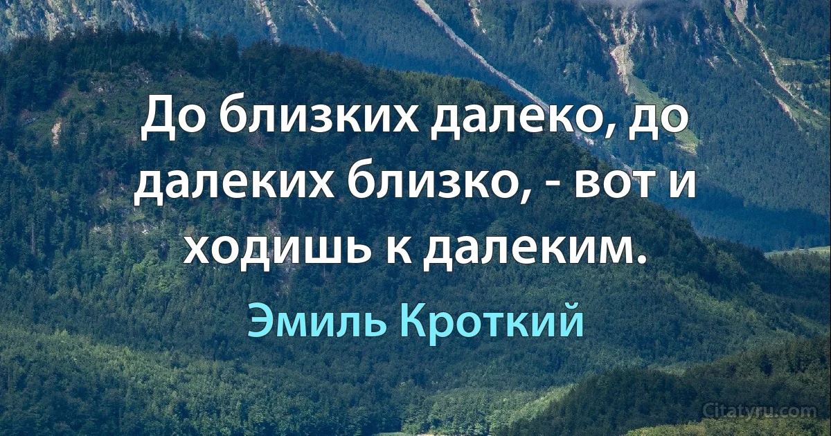 До близких далеко, до далеких близко, - вот и ходишь к далеким. (Эмиль Кроткий)