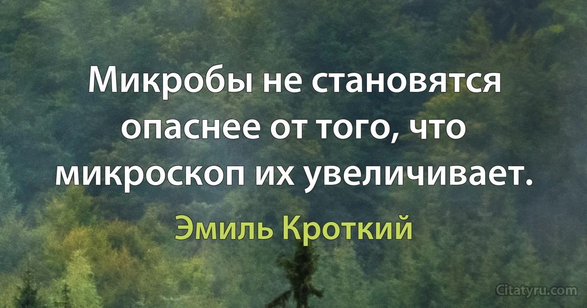 Микробы не становятся опаснее от того, что микроскоп их увеличивает. (Эмиль Кроткий)