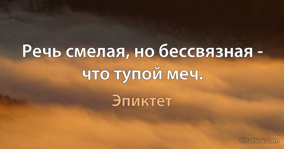 Речь смелая, но бессвязная - что тупой меч. (Эпиктет)