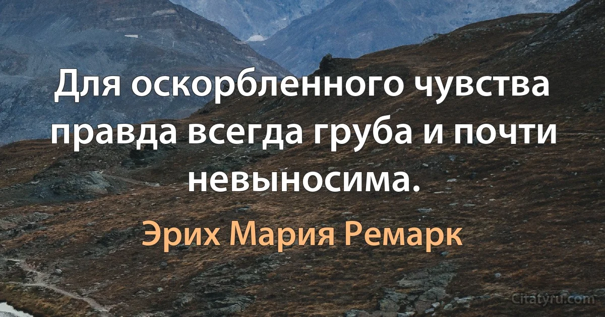 Для оскорбленного чувства правда всегда груба и почти невыносима. (Эрих Мария Ремарк)