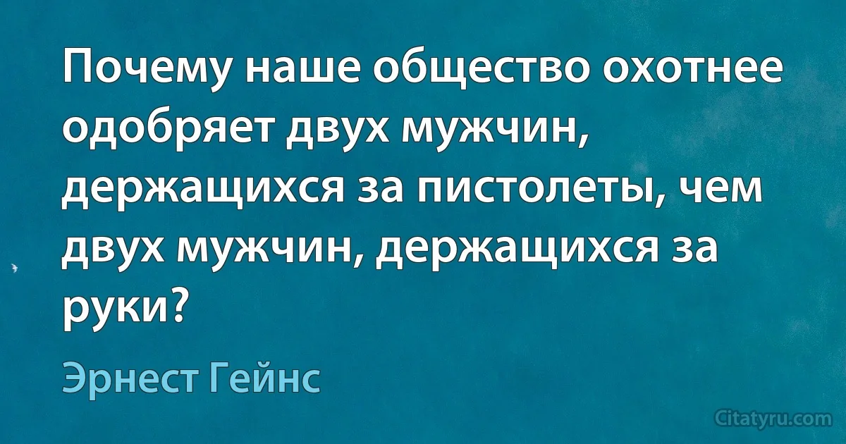 Почему наше общество охотнее одобряет двух мужчин, держащихся за пистолеты, чем двух мужчин, держащихся за руки? (Эрнест Гейнс)