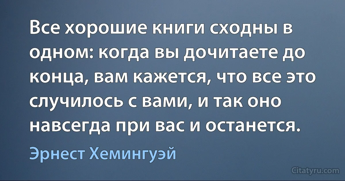 Все хорошие книги сходны в одном: когда вы дочитаете до конца, вам кажется, что все это случилось с вами, и так оно навсегда при вас и останется. (Эрнест Хемингуэй)