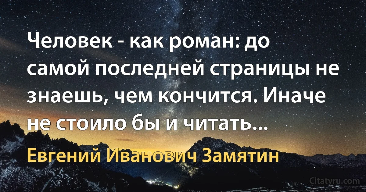 Человек - как роман: до самой последней страницы не знаешь, чем кончится. Иначе не стоило бы и читать... (Евгений Иванович Замятин)