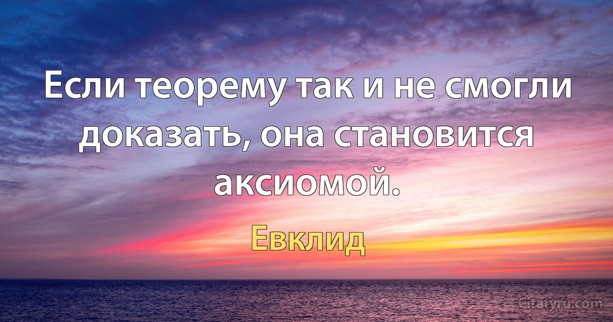 Если теорему так и не смогли доказать, она становится аксиомой. (Евклид)