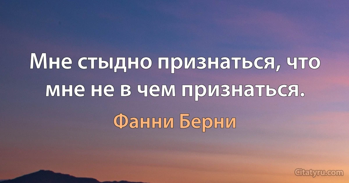 Мне стыдно признаться, что мне не в чем признаться. (Фанни Берни)