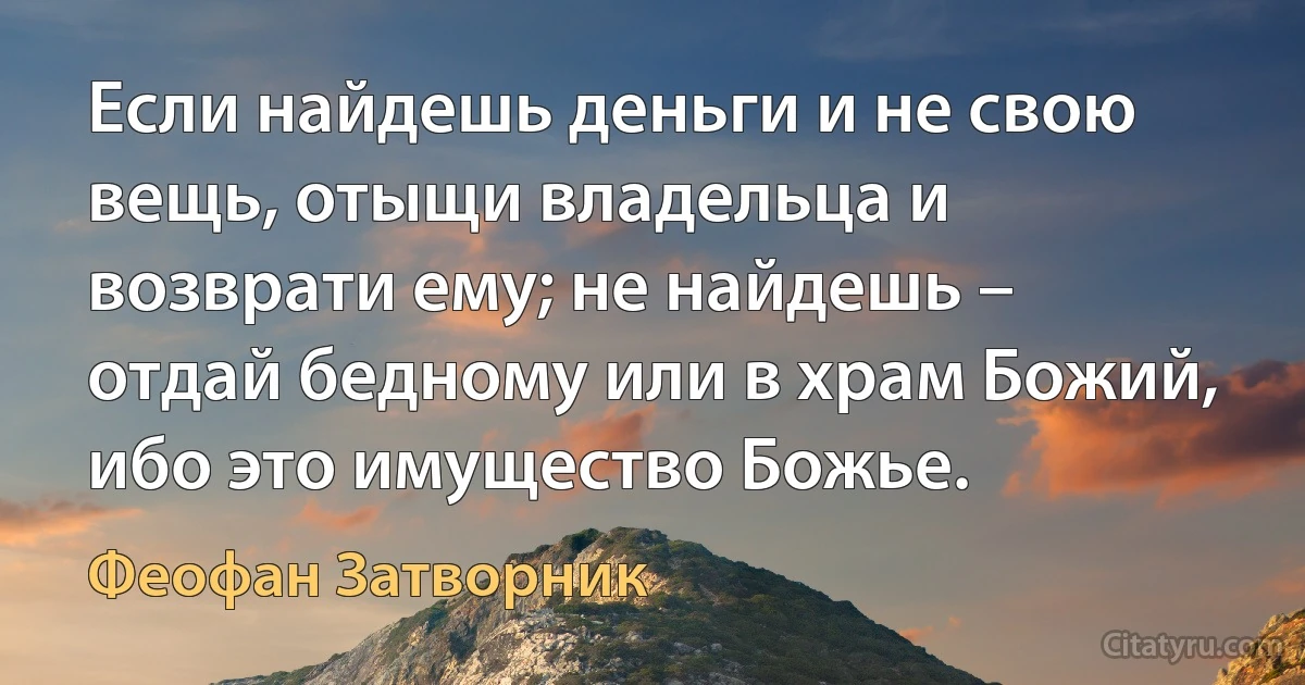 Если найдешь деньги и не свою вещь, отыщи владельца и возврати ему; не найдешь – отдай бедному или в храм Божий, ибо это имущество Божье. (Феофан Затворник)