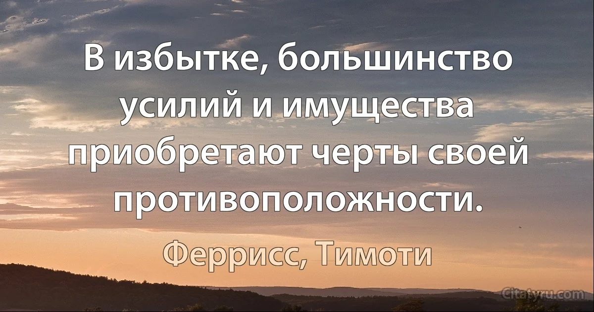 В избытке, большинство усилий и имущества приобретают черты своей противоположности. (Феррисс, Тимоти)