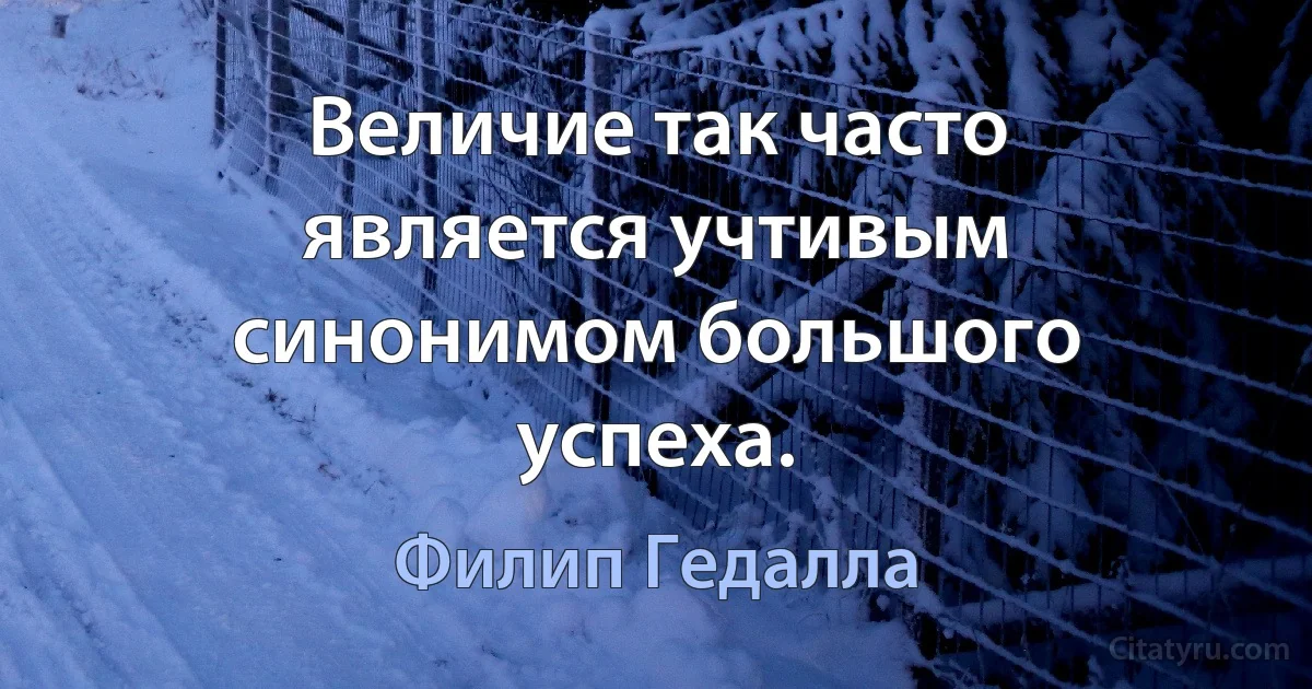 Величие так часто является учтивым синонимом большого успеха. (Филип Гедалла)