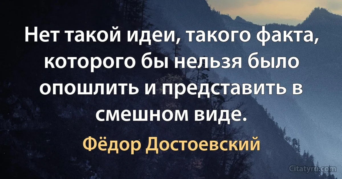 Нет такой идеи, такого факта, которого бы нельзя было опошлить и представить в смешном виде. (Фёдор Достоевский)