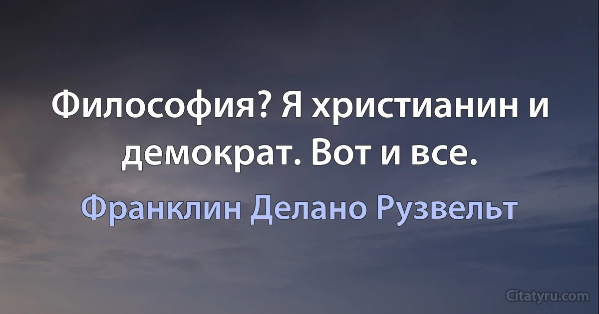 Философия? Я христианин и демократ. Вот и все. (Франклин Делано Рузвельт)