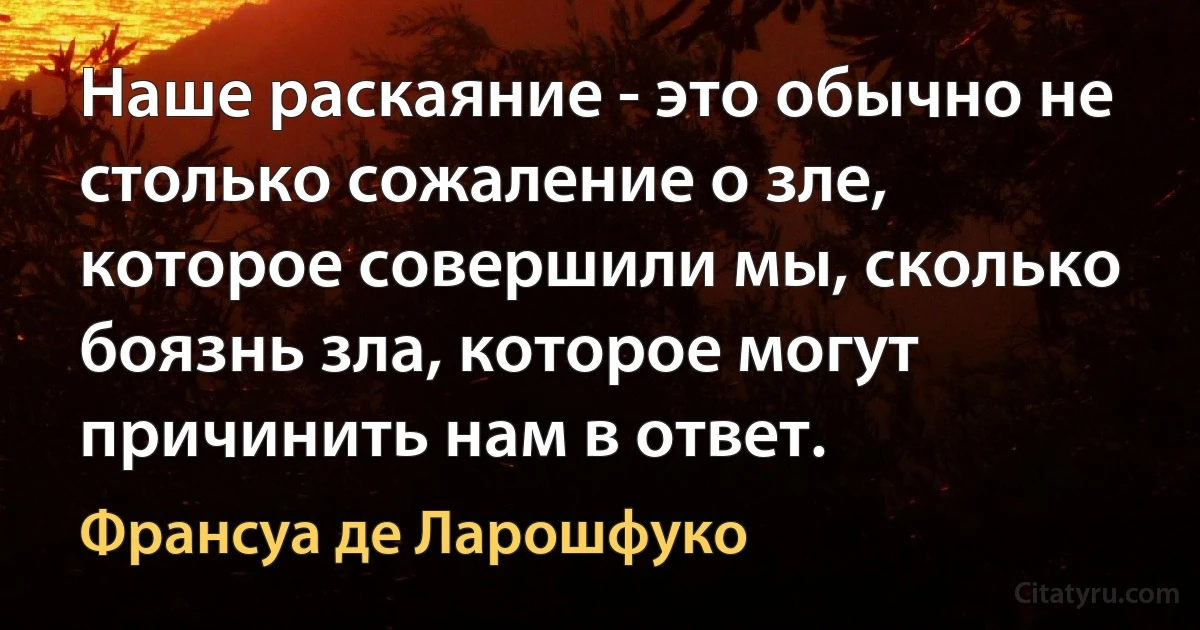 Наше раскаяние - это обычно не столько сожаление о зле, которое совершили мы, сколько боязнь зла, которое могут причинить нам в ответ. (Франсуа де Ларошфуко)