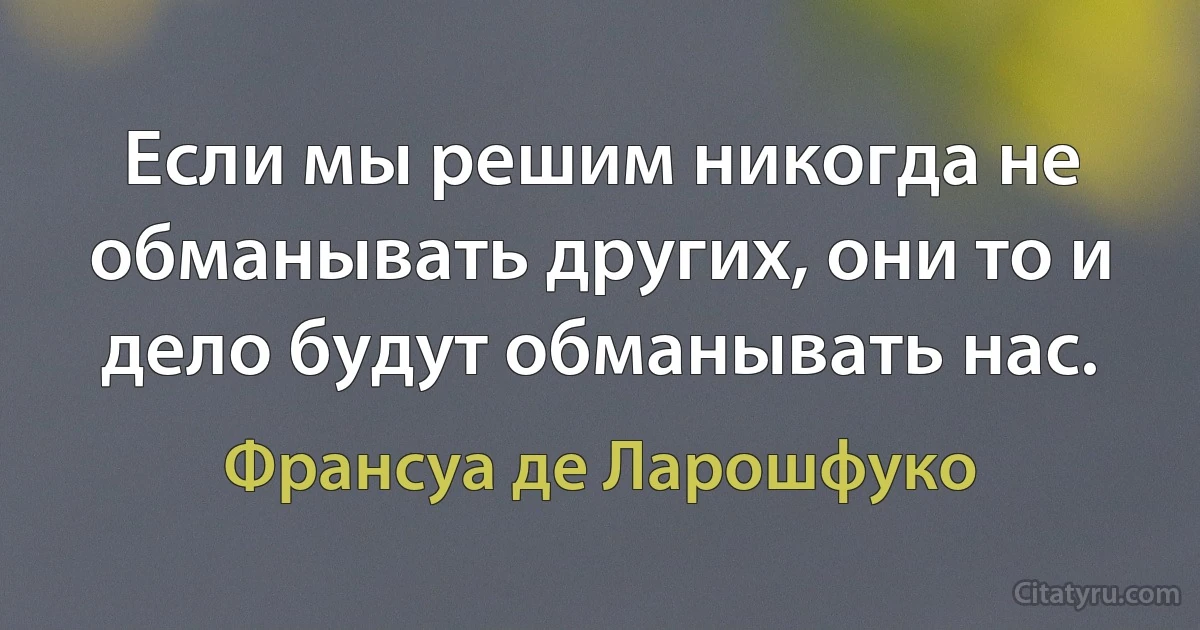 Если мы решим никогда не обманывать других, они то и дело будут обманывать нас. (Франсуа де Ларошфуко)