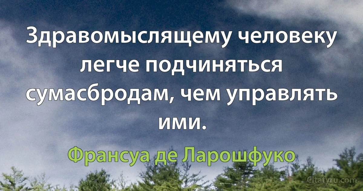 Здравомыслящему человеку легче подчиняться сумасбродам, чем управлять ими. (Франсуа де Ларошфуко)