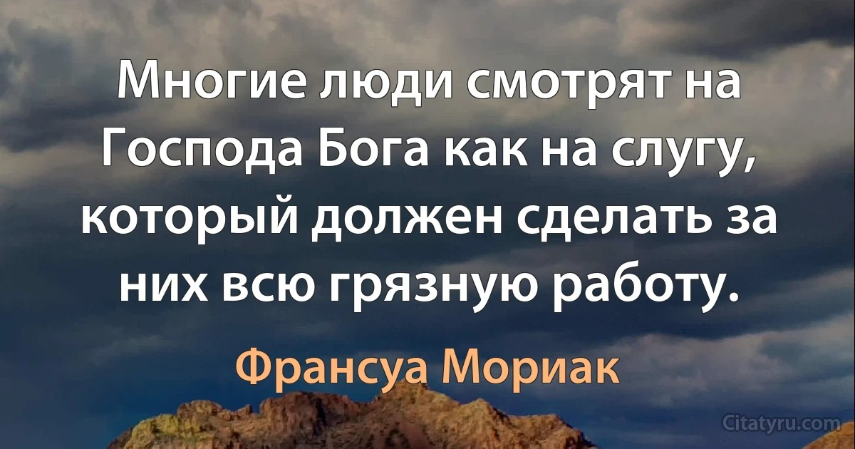 Многие люди смотрят на Господа Бога как на слугу, который должен сделать за них всю грязную работу. (Франсуа Мориак)