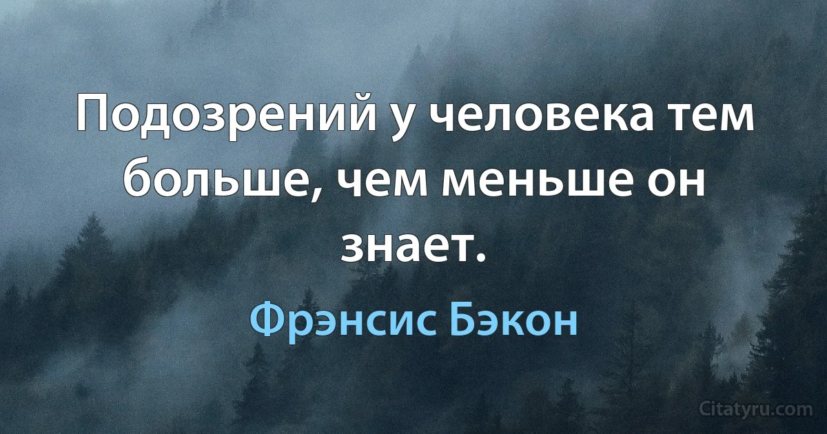 Подозрений у человека тем больше, чем меньше он знает. (Фрэнсис Бэкон)