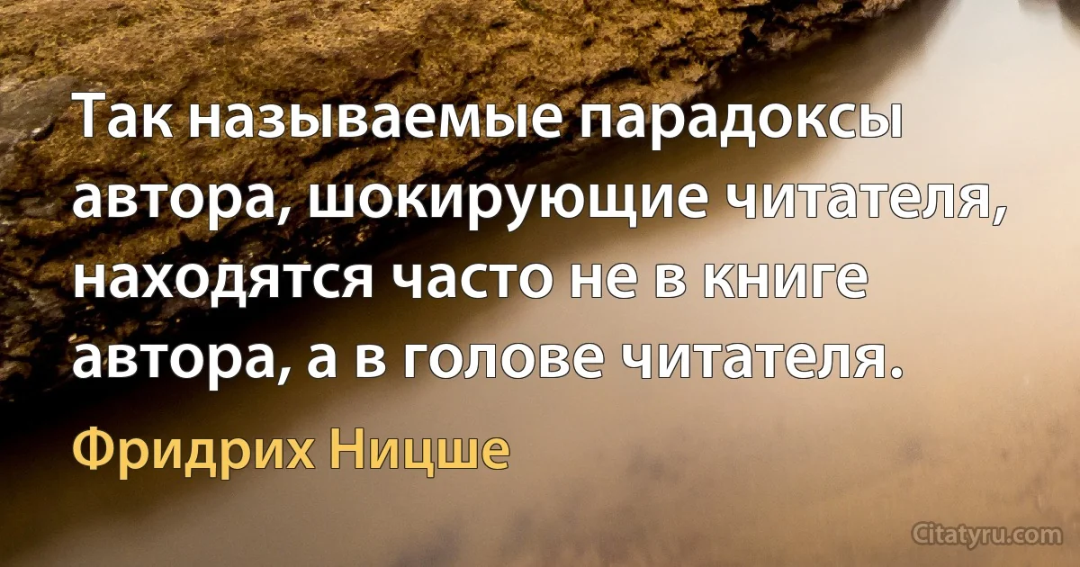 Так называемые парадоксы автора, шокирующие читателя, находятся часто не в книге автора, а в голове читателя. (Фридрих Ницше)