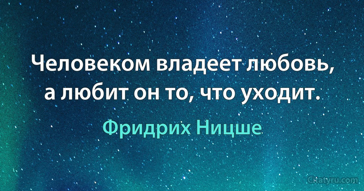 Человеком владеет любовь, а любит он то, что уходит. (Фридрих Ницше)