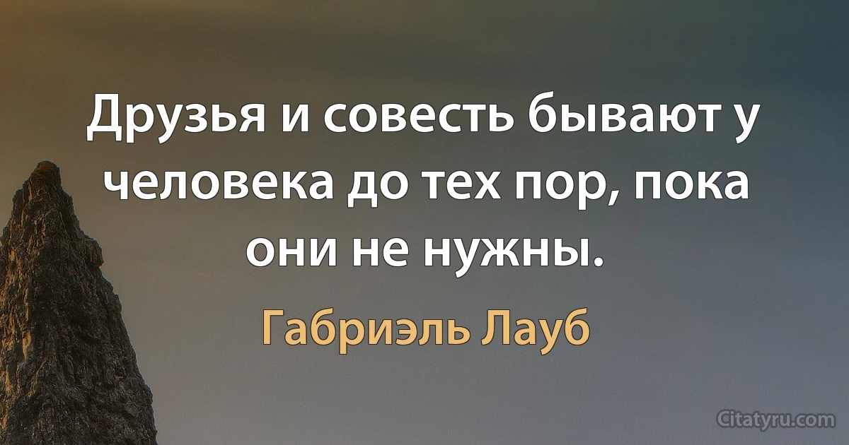 Друзья и совесть бывают у человека до тех пор, пока они не нужны. (Габриэль Лауб)