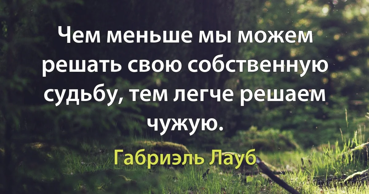 Чем меньше мы можем решать свою собственную судьбу, тем легче решаем чужую. (Габриэль Лауб)