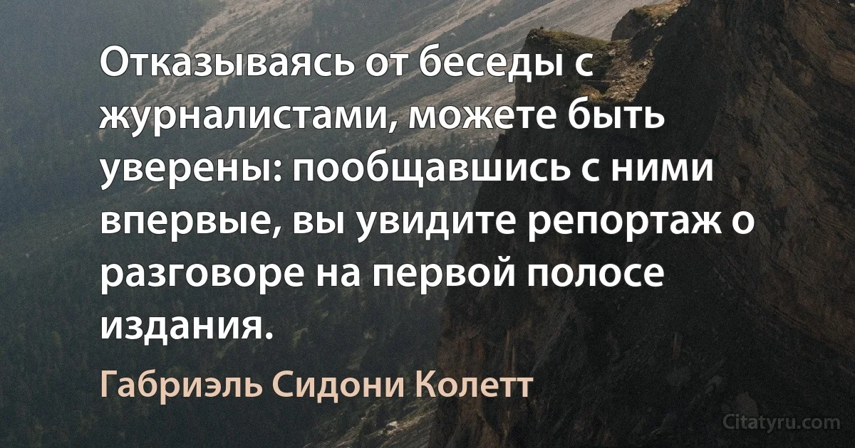 Отказываясь от беседы с журналистами, можете быть уверены: пообщавшись с ними впервые, вы увидите репортаж о разговоре на первой полосе издания. (Габриэль Сидони Колетт)